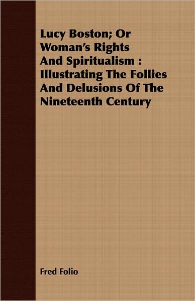 Lucy Boston; or Woman's Rights and Spiritualism: Illustrating the Follies and Delusions of the Nineteenth Century