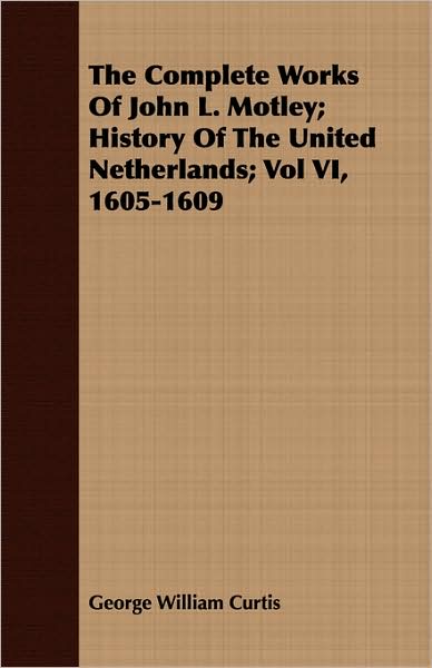 The Complete Works Of John L. Motley; History Of The United Netherlands; Vol Vi, 1605-1609