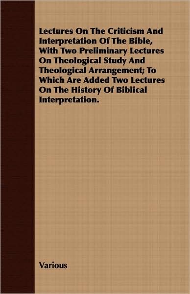 Lectures on the Criticism and Interpretation of the Bible, with Two Preliminary Lectures on Theological Study and Theological Arrangement; To Which AR