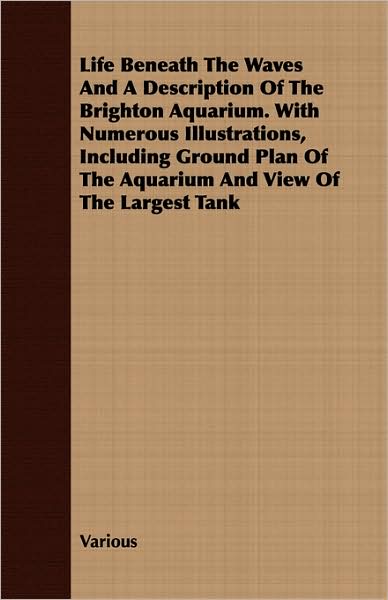 Life Beneath the Waves and a Description of the Brighton Aquarium. with Numerous Illustrations, Including Ground Plan of the Aquarium and View of the