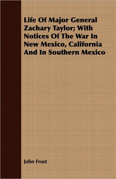 Life of Major General Zachary Taylor; With Notices of the War in New Mexico, California and in Southern Mexico