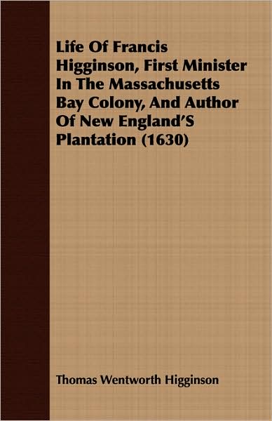 Life of Francis Higginson, First Minister in the Massachusetts Bay Colony, and Author of New England's Plantation (1630)