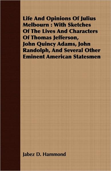 Life and Opinions of Julius Melbourn: With Sketches of the Lives and Characters of Thomas Jefferson, John Quincy Adams, John Randolph, and Several Oth