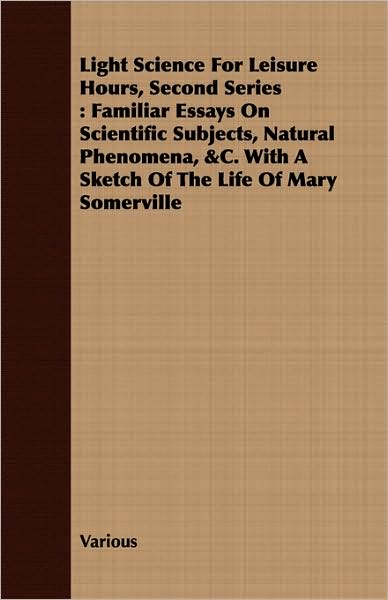 Light Science for Leisure Hours, Second Series: Familiar Essays on Scientific Subjects, Natural Phenomena, &C. with a Sketch of the Life of Mary Somer