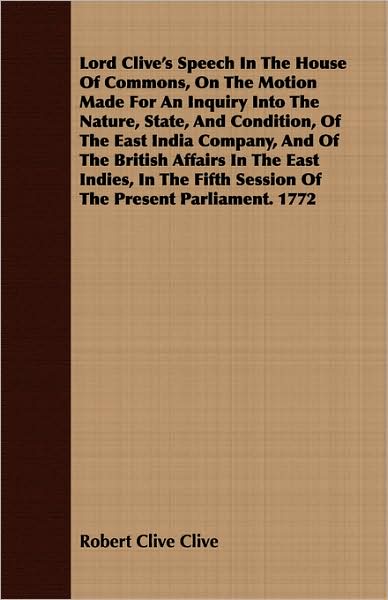 Lord Clive's Speech in the House of Commons, on the Motion Made for an Inquiry Into the Nature, State, and Condition, of the East India Company, and o