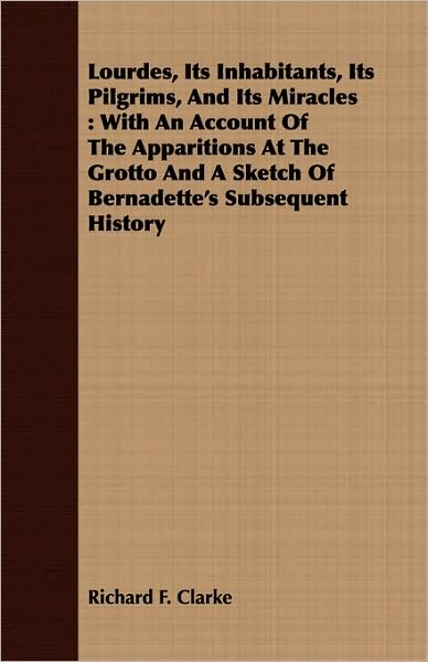 Lourdes, Its Inhabitants, Its Pilgrims, and Its Miracles: With an Account of the Apparitions at the Grotto and a Sketch of Bernadette's Subsequent His