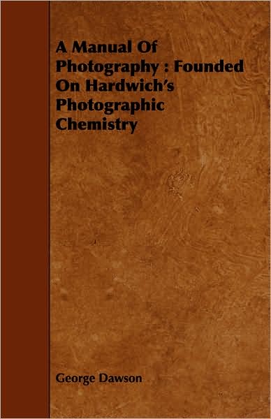 A Manual of Photography: Founded on Hardwich's Photographic Chemistry