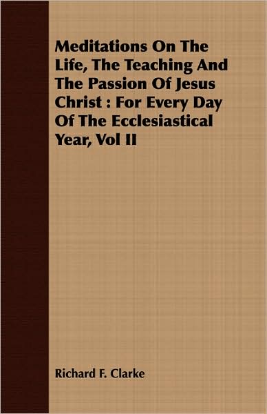 Meditations on the Life, the Teaching and the Passion of Jesus Christ: For Every Day of the Ecclesiastical Year, Vol II