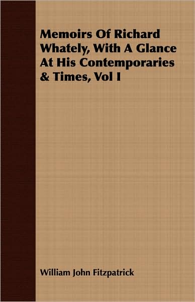 Memoirs of Richard Whately, with a Glance at His Contemporaries & Times, Vol I