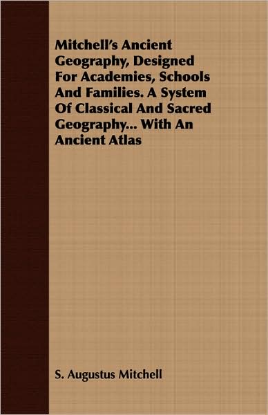 Mitchell's Ancient Geography, Designed for Academies, Schools and Families. a System of Classical and Sacred Geography... with an Ancient Atlas