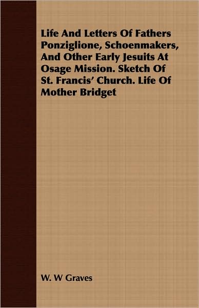 Life and Letters of Fathers Ponziglione, Schoenmakers, and Other Early Jesuits at Osage Mission. Sketch of St. Francis' Church. Life of Mother Bridget
