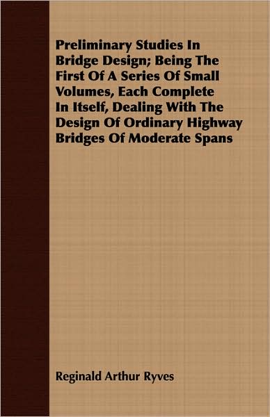 Preliminary Studies In Bridge Design; Being The First Of A Series Of Small Volumes, Each Complete In Itself, Dealing With The Design Of Ordinary Highway Bridges Of Moderate Spans