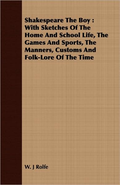 Shakespeare the Boy: With Sketches of the Home and School Life, the Games and Sports, the Manners, Customs and Folk-Lore of the Time