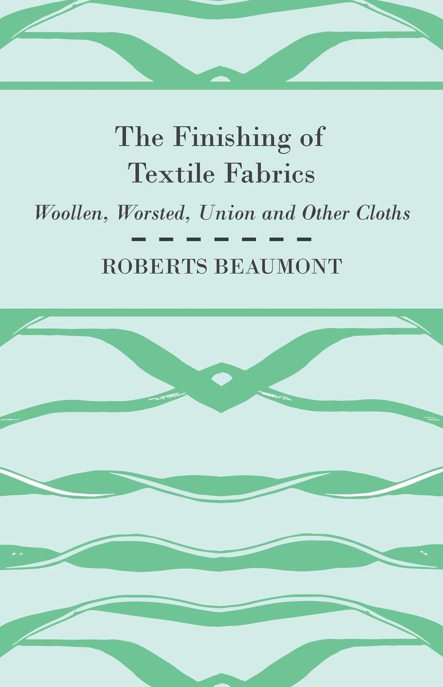 The Finishing Of Textile Fabrics - Woollen, Worsted, Union And Other Cloths - With 151 Illustrations Of Fibres, Yarns, And Other Fabrics, Also Sectional And Other Drawings Of Finishing Machinary