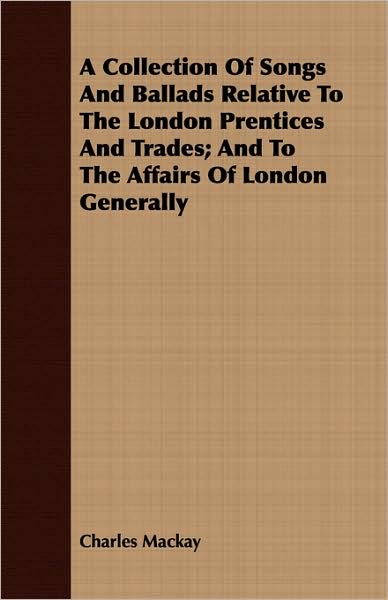 A Collection Of Songs And Ballads Relative To The London Prentices And Trades; And To The Affairs Of London Generally