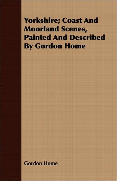 Yorkshire; Coast and Moorland Scenes, Painted and Described by Gordon Home