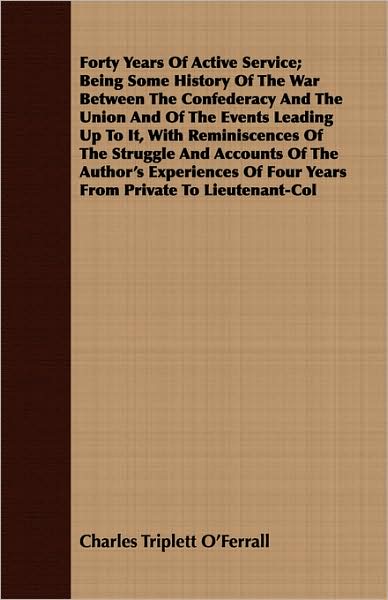 Forty Years Of Active Service; Being Some History Of The War Between The Confederacy And The Union And Of The Events Leading Up To It, With Reminiscences Of The Struggle And Accounts Of The Author's Experiences Of Four Years From Private To Lieutenant-Col