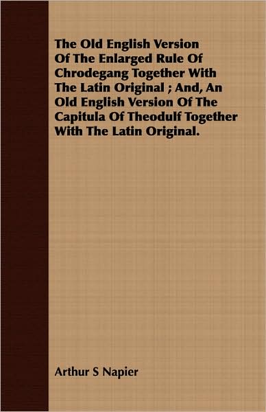The Old English Version of the Enlarged Rule of Chrodegang Together with the Latin Original; And, an Old English Version of the Capitula of Theodulf T