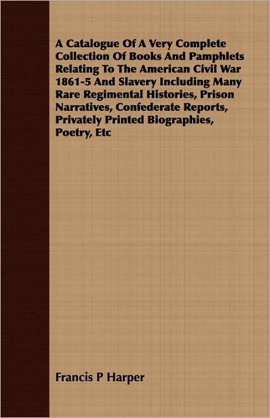 A Catalogue Of A Very Complete Collection Of Books And Pamphlets Relating To The American Civil War 1861-5 And Slavery Including Many Rare Regimental Histories, Prison Narratives, Confederate Reports, Privately Printed Biographies, Poetry, Etc