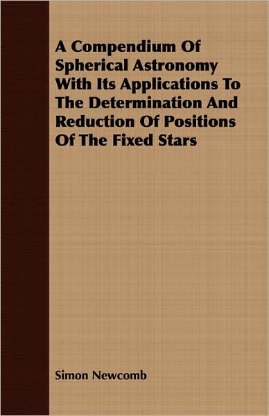 A Compendium Of Spherical Astronomy With Its Applications To The Determination And Reduction Of Positions Of The Fixed Stars