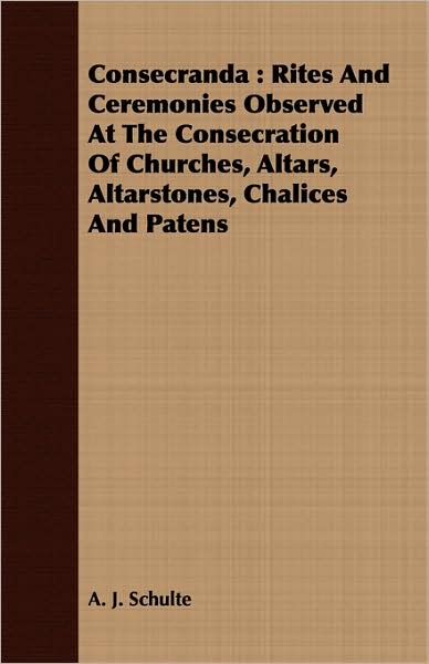 Consecranda: Rites and Ceremonies Observed at the Consecration of Churches, Altars, Altarstones, Chalices and Patens