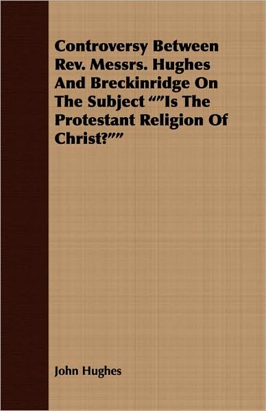 Controversy Between REV. Messrs. Hughes and Breckinridge on the Subject Is the Protestant Religion of Christ?