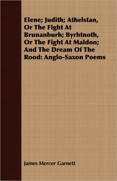 Elene; Judith; Athelstan, or the Fight at Brunanburh; Byrhtnoth, or the Fight at Maldon; And the Dream of the Rood: Anglo-Saxon Poems