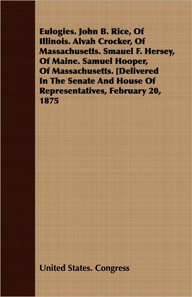 Eulogies. John B. Rice, of Illinois. Alvah Crocker, of Massachusetts. Smauel F. Hersey, of Maine. Samuel Hooper, of Massachusetts