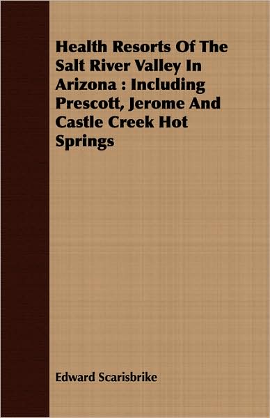Health Resorts of the Salt River Valley in Arizona: Including Prescott, Jerome and Castle Creek Hot Springs