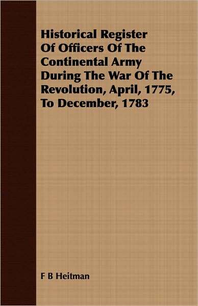 Historical Register of Officers of the Continental Army During the War of the Revolution, April, 1775, to December, 1783