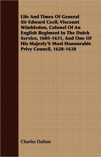Life And Times Of General Sir Edward Cecil, Viscount Wimbledon, Colonel Of An English Regiment In The Dutch Service, 1605-1631, And One Of His Majesty's Most Honourable Privy Council, 1628-1638