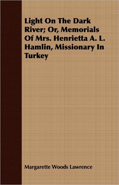 Light on the Dark River; Or, Memorials of Mrs. Henrietta A. L. Hamlin, Missionary in Turkey