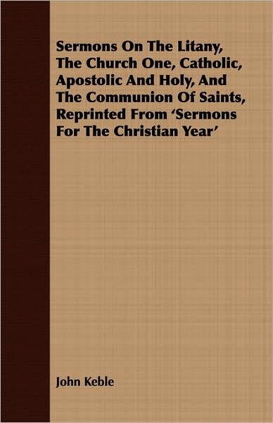 Sermons On The Litany, The Church One, Catholic, Apostolic And Holy, And The Communion Of Saints, Reprinted From 'sermons For The Christian Year'