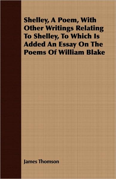 Shelley, a Poem, with Other Writings Relating to Shelley, to Which Is Added an Essay on the Poems of William Blake