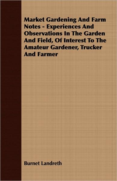 Market Gardening And Farm Notes - Experiences And Observations In The Garden And Field, Of Interest To The Amateur Gardener, Trucker And Farmer