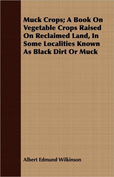 Muck Crops; a Book on Vegetable Crops Raised on Reclaimed Land, in Some Localities Known As Black Dirt or Muck