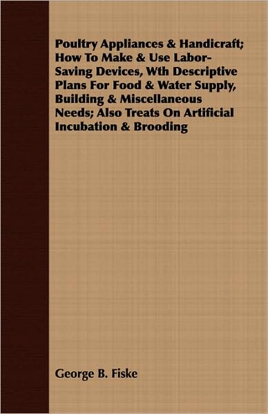 Poultry Appliances How to Make and Use Labor-Saving Devices, Wth Descriptive Plans for Food and Water Supply, Building and Miscellaneous Needs