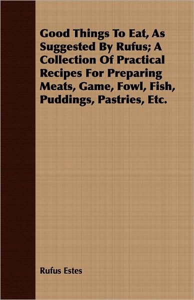 Good Things to Eat, as Suggested by Rufus: A Collection of Practical Recipes for Preparing Meats, Game, Fowl, Fish, Puddings, Pastries, Etc.