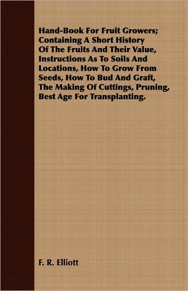 Hand-Book for Fruit Growers; Containing a Short History of the Fruits and Their Value, Instructions as to Soils and Locations, How to Grow from Seeds,