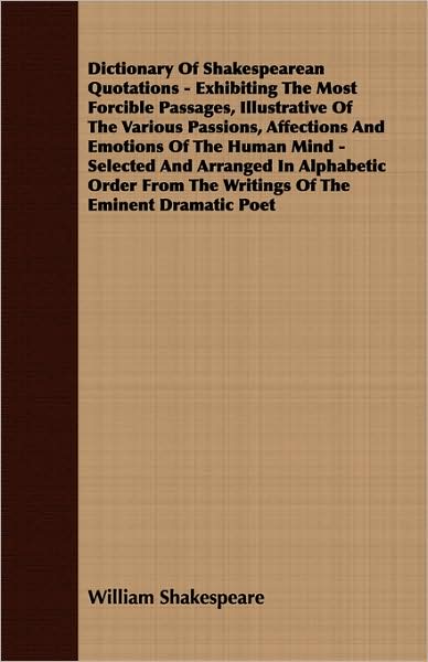 Dictionary of Shakespearean Quotations - Exhibiting the Most Forcible Passages, Illustrative of the Various Passions, Affections and Emotions of the H