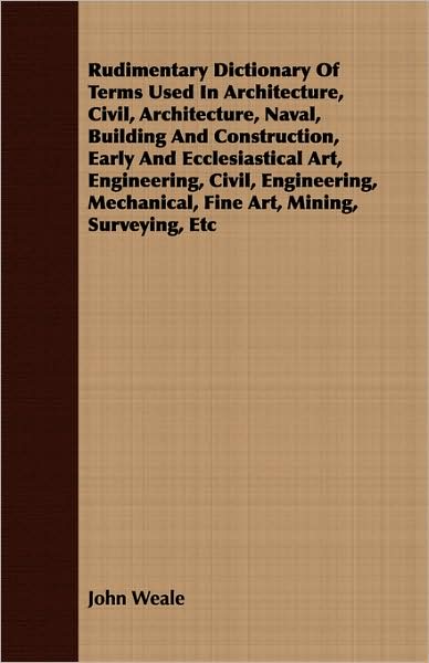 Rudimentary Dictionary of Terms Used in Architecture, Civil, Architecture, Naval, Building and Construction, Early and Ecclesiastical Art, Engineering
