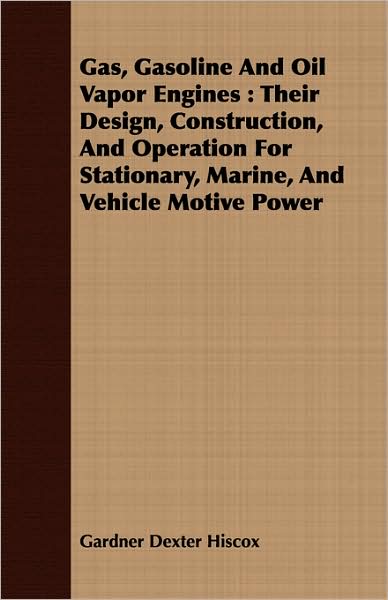 Gas, Gasoline and Oil Vapor Engines: Their Design, Construction, and Operation for Stationary, Marine, and Vehicle Motive Power