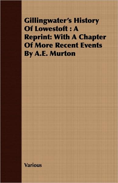 Gillingwater's History of Lowestoft: A Reprint: With a Chapter of More Recent Events by A.E. Murton