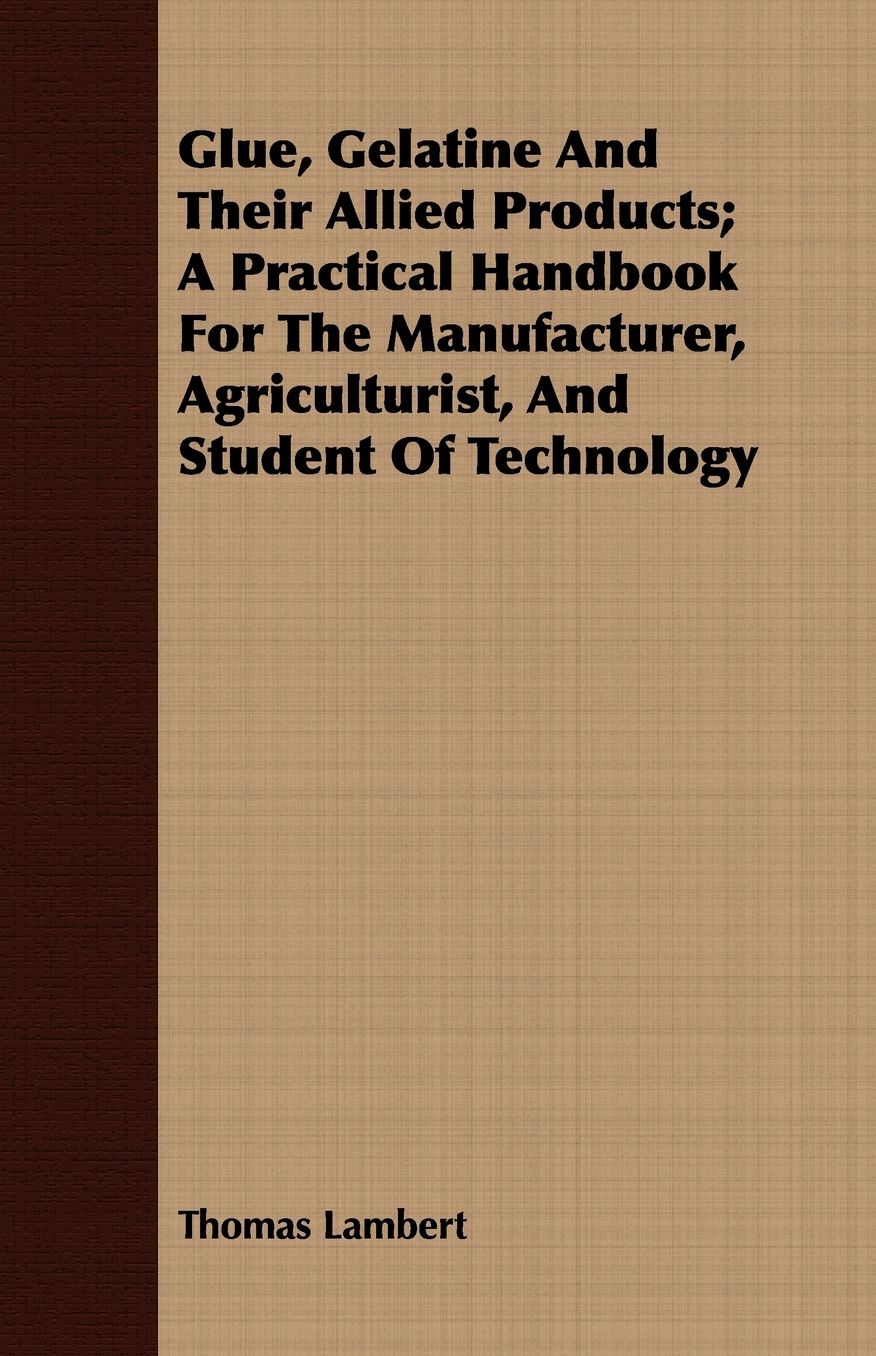 Glue, Gelatine and Their Allied Products; A Practical Handbook for the Manufacturer, Agriculturist, and Student of Technology