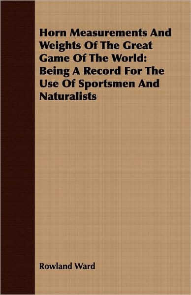 Horn Measurements and Weights of the Great Game of the World: Being a Record for the Use of Sportsmen and Naturalists