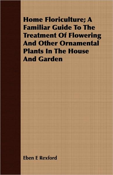 Home Floriculture; A Familiar Guide To The Treatment Of Flowering And Other Ornamental Plants In The House And Garden