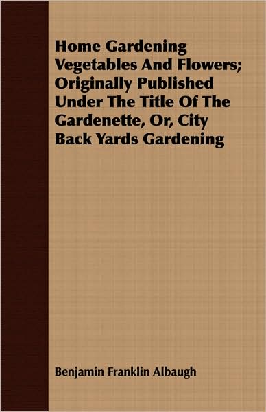 Home Gardening Vegetables and Flowers; Originally Published Under the Title of the Gardenette, Or, City Back Yards Gardening