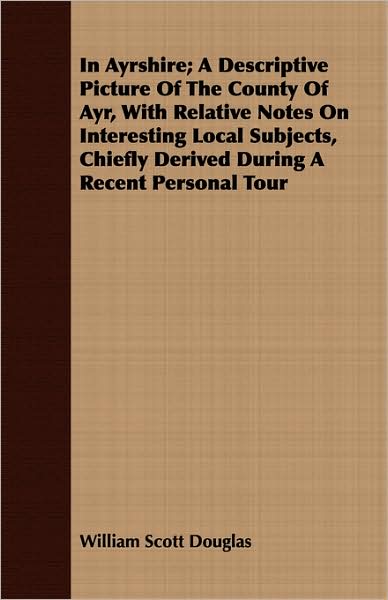 In Ayrshire; A Descriptive Picture of the County of Ayr, with Relative Notes on Interesting Local Subjects, Chiefly Derived During a Recent Personal T