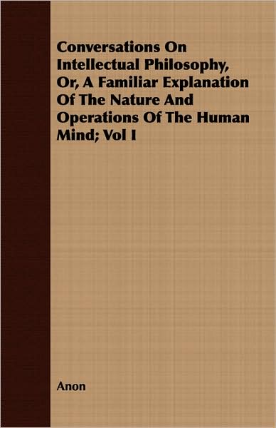 Conversations on Intellectual Philosophy, Or, a Familiar Explanation of the Nature and Operations of the Human Mind; Vol I
