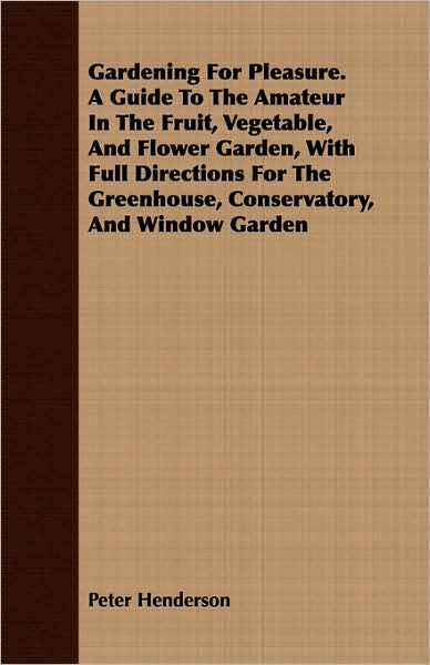 Gardening for Pleasure. a Guide to the Amateur in the Fruit, Vegetable, and Flower Garden, with Full Directions for the Greenhouse, Conservatory, and
